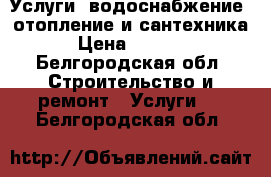 Услуги: водоснабжение, отопление и сантехника › Цена ­ 1 500 - Белгородская обл. Строительство и ремонт » Услуги   . Белгородская обл.